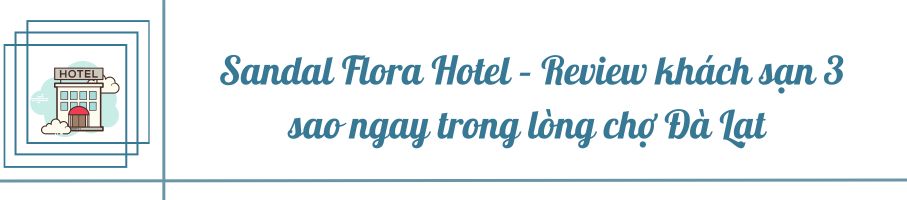 Sandal Flora Hotel – Review khách sạn 3 sao ngay trong lòng chợ Đà Lạt 